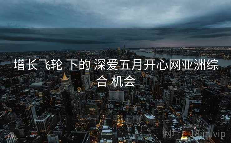 增长飞轮 下的 深爱五月开心网亚洲综合 机会