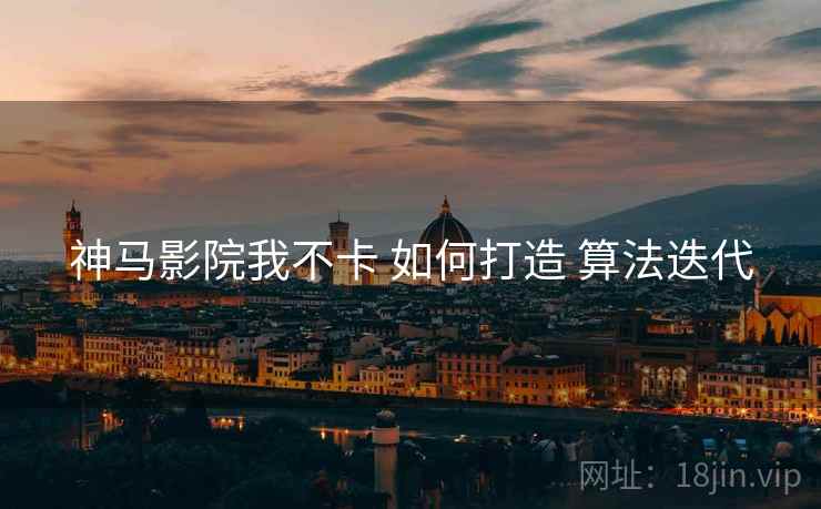 神马影院我不卡 如何打造 算法迭代