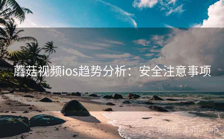 蘑菇视频ios趋势分析：安全注意事项