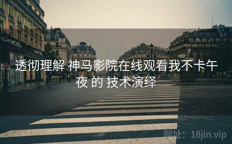 透彻理解 神马影院在线观看我不卡午夜 的 技术演绎