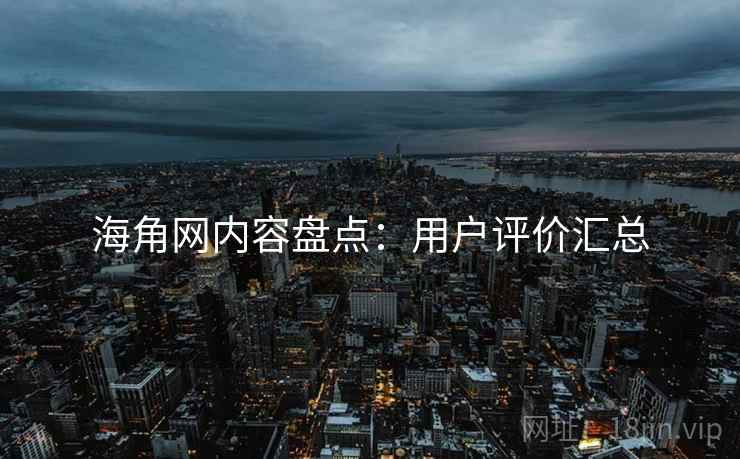 海角网内容盘点：用户评价汇总