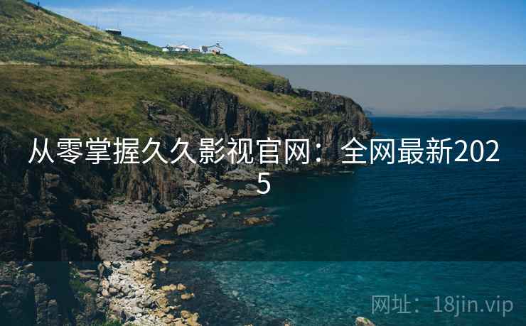 从零掌握久久影视官网：全网最新2025
