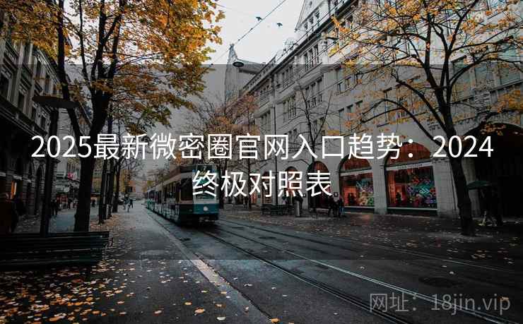 2025最新微密圈官网入口趋势：2024终极对照表