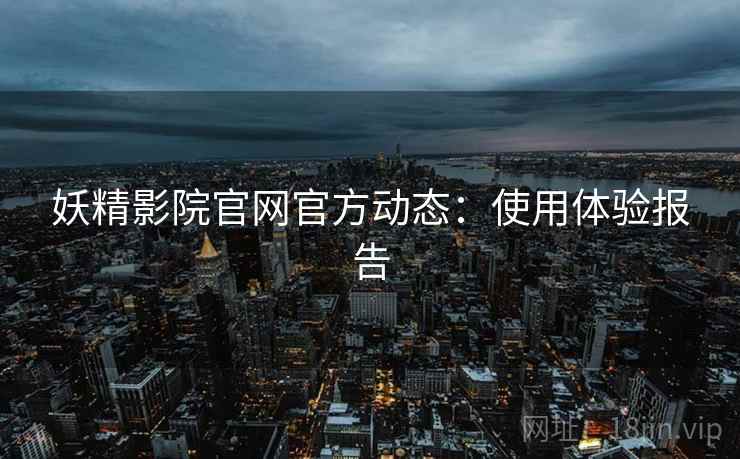 妖精影院官网官方动态：使用体验报告