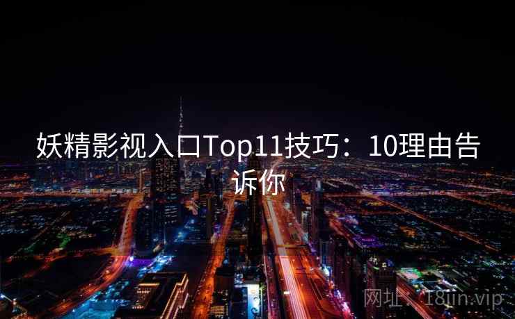 妖精影视入口Top11技巧：10理由告诉你