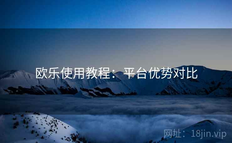 欧乐使用教程：平台优势对比