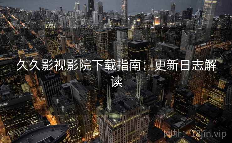 久久影视影院下载指南：更新日志解读