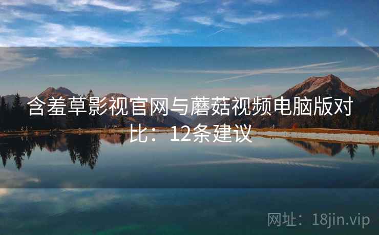 含羞草影视官网与蘑菇视频电脑版对比：12条建议