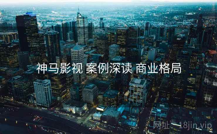 神马影视 案例深读 商业格局
