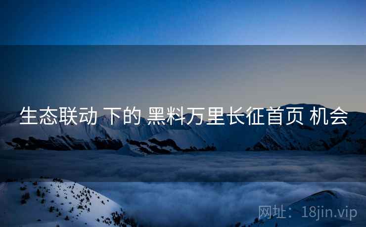 生态联动 下的 黑料万里长征首页 机会