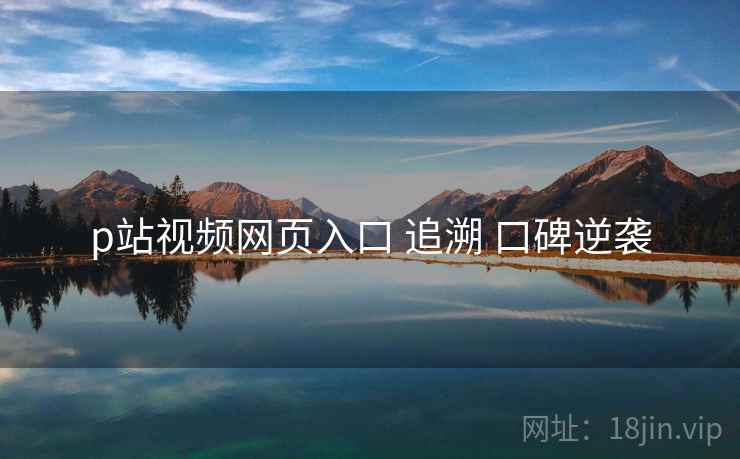 p站视频网页入口 追溯 口碑逆袭