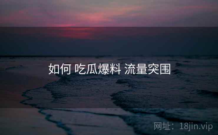 如何 吃瓜爆料 流量突围