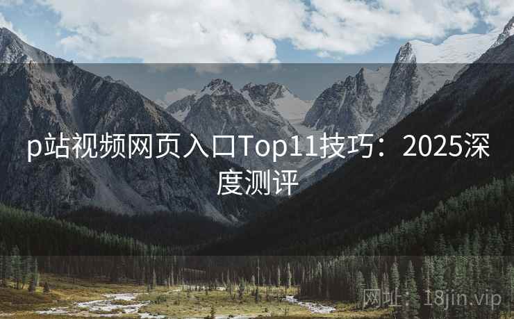 p站视频网页入口Top11技巧：2025深度测评