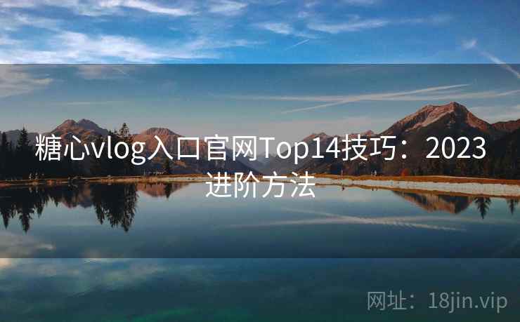 糖心vlog入口官网Top14技巧：2023进阶方法