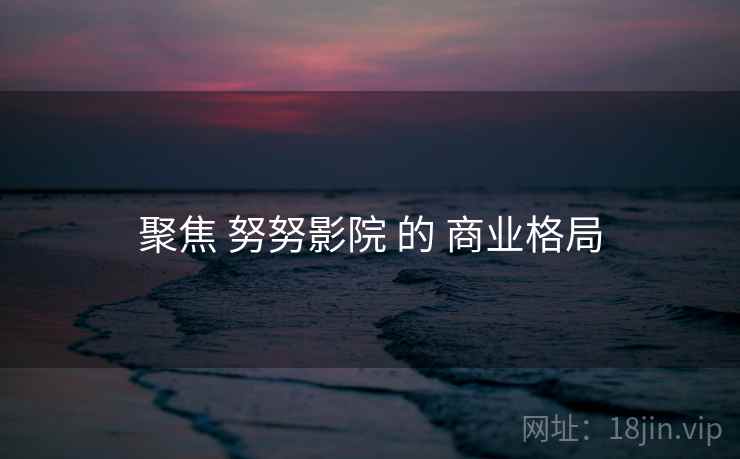 聚焦 努努影院 的 商业格局