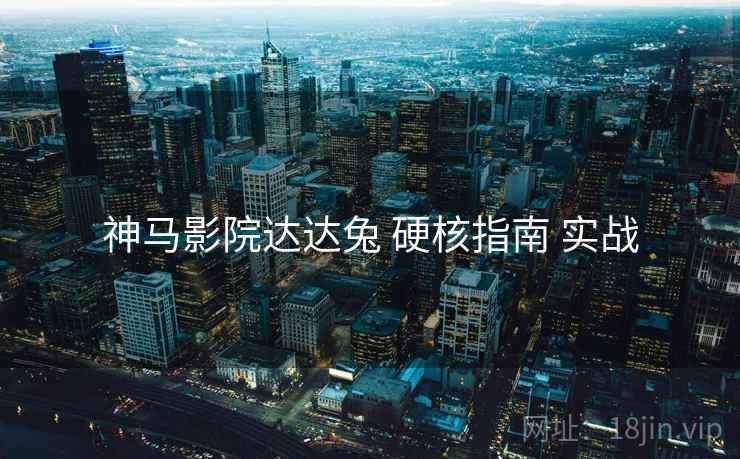 神马影院达达兔 硬核指南 实战