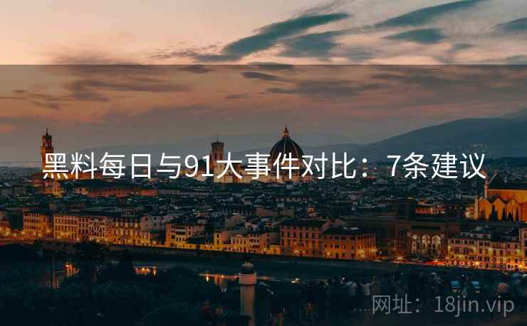 黑料每日与91大事件对比：7条建议
