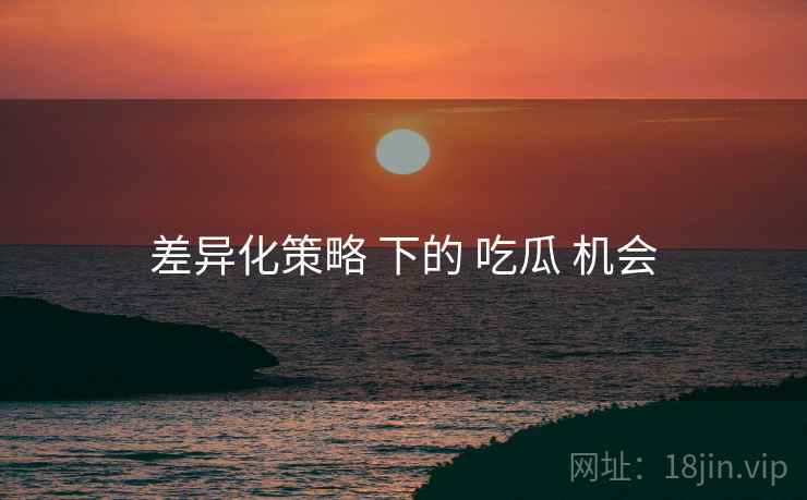 差异化策略 下的 吃瓜 机会