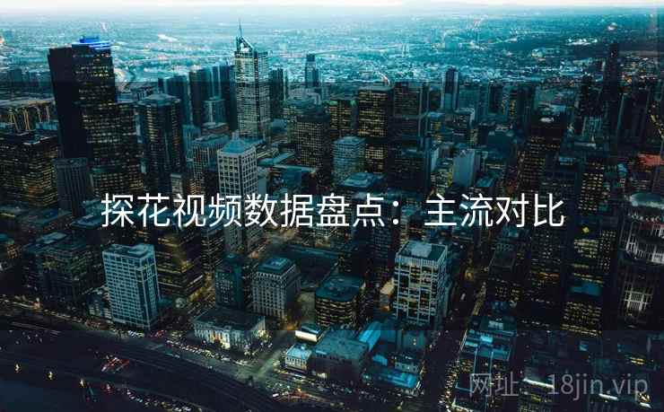 探花视频数据盘点：主流对比