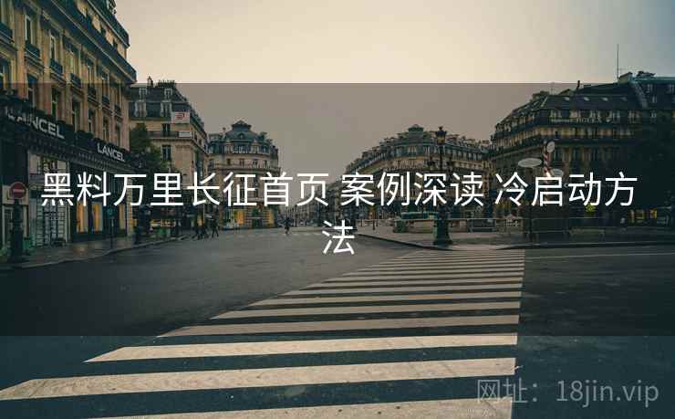 黑料万里长征首页 案例深读 冷启动方法