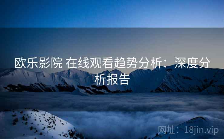 欧乐影院 在线观看趋势分析：深度分析报告