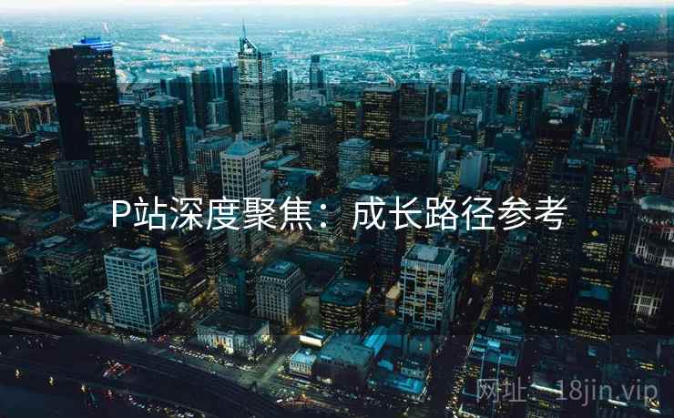 P站深度聚焦：成长路径参考