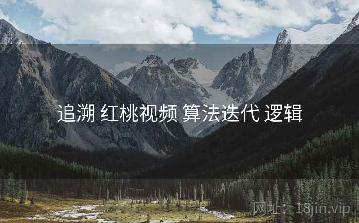 追溯 红桃视频 算法迭代 逻辑