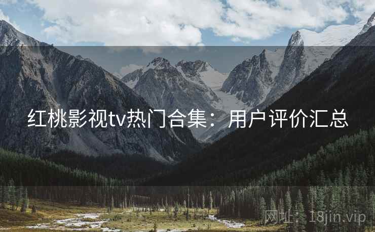 红桃影视tv热门合集：用户评价汇总
