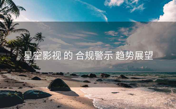 星空影视 的 合规警示 趋势展望