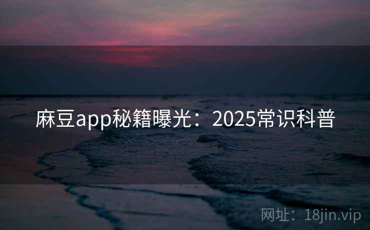 麻豆app秘籍曝光：2025常识科普