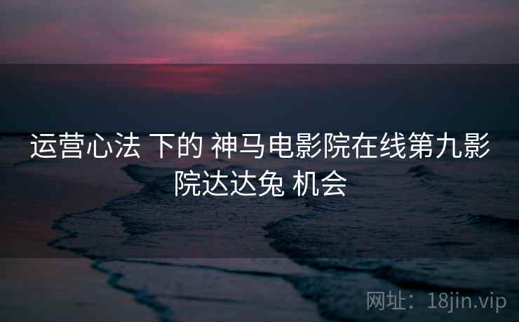 运营心法 下的 神马电影院在线第九影院达达兔 机会