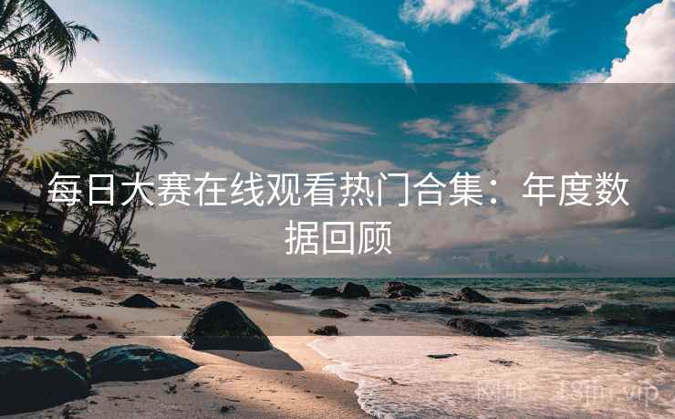 每日大赛在线观看热门合集：年度数据回顾