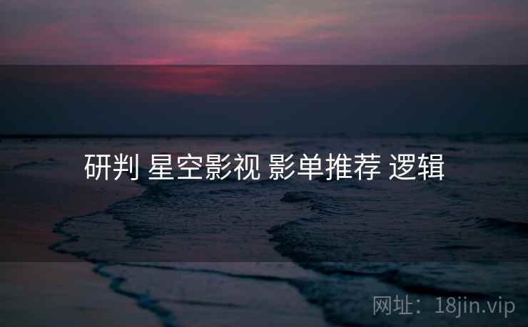 研判 星空影视 影单推荐 逻辑