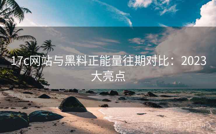 17c网站与黑料正能量往期对比：2023大亮点