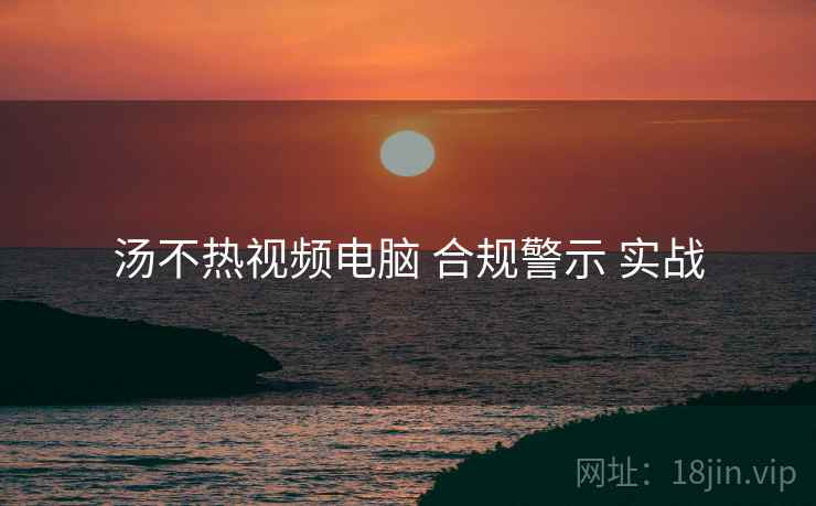 汤不热视频电脑 合规警示 实战