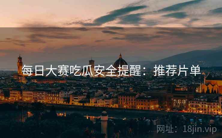 每日大赛吃瓜安全提醒：推荐片单