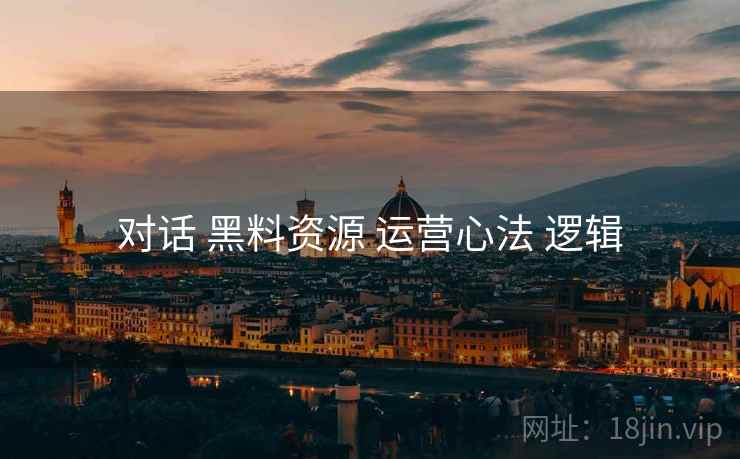对话 黑料资源 运营心法 逻辑