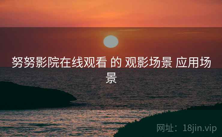 努努影院在线观看 的 观影场景 应用场景