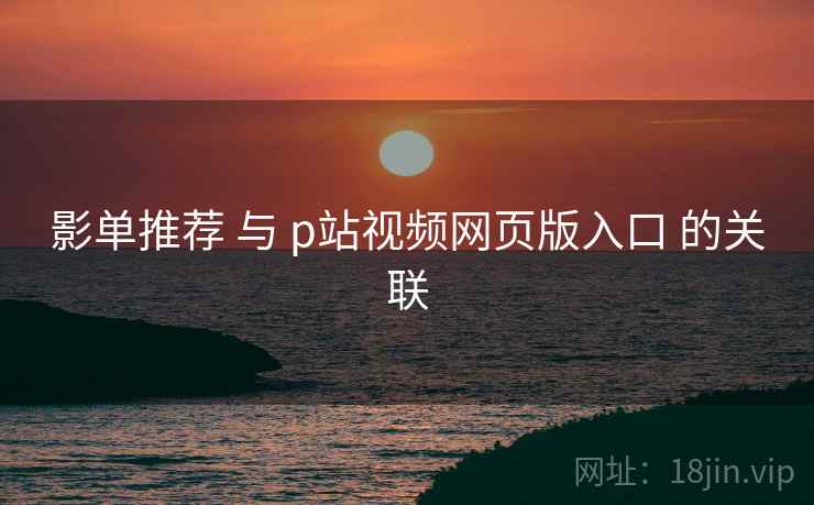影单推荐 与 p站视频网页版入口 的关联