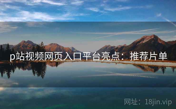 p站视频网页入口平台亮点：推荐片单