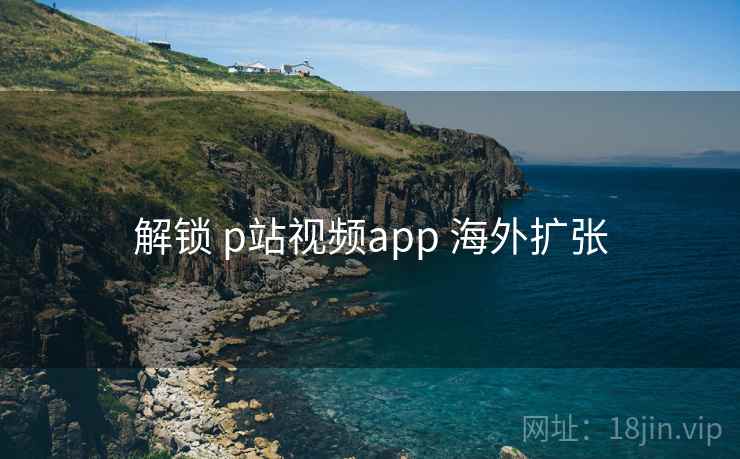 解锁 p站视频app 海外扩张